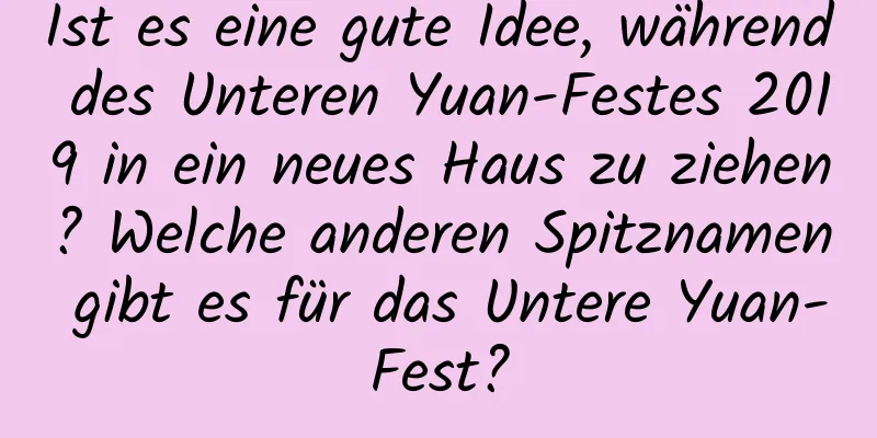 Ist es eine gute Idee, während des Unteren Yuan-Festes 2019 in ein neues Haus zu ziehen? Welche anderen Spitznamen gibt es für das Untere Yuan-Fest?