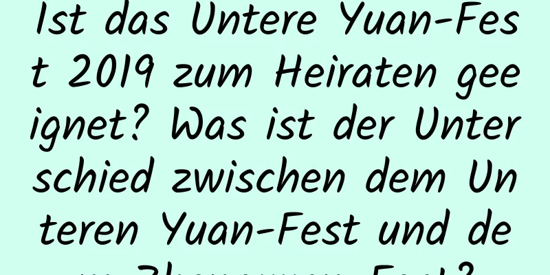 Ist das Untere Yuan-Fest 2019 zum Heiraten geeignet? Was ist der Unterschied zwischen dem Unteren Yuan-Fest und dem Zhongyuan-Fest?