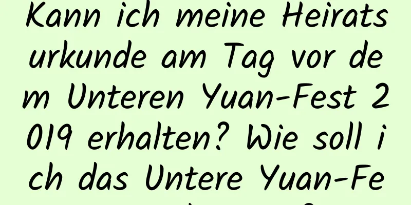 Kann ich meine Heiratsurkunde am Tag vor dem Unteren Yuan-Fest 2019 erhalten? Wie soll ich das Untere Yuan-Fest verbringen?