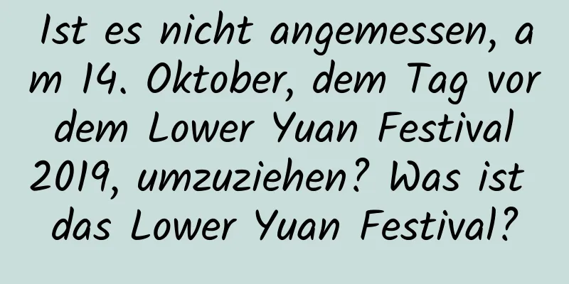 Ist es nicht angemessen, am 14. Oktober, dem Tag vor dem Lower Yuan Festival 2019, umzuziehen? Was ist das Lower Yuan Festival?