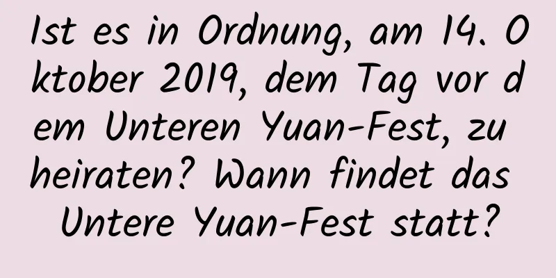 Ist es in Ordnung, am 14. Oktober 2019, dem Tag vor dem Unteren Yuan-Fest, zu heiraten? Wann findet das Untere Yuan-Fest statt?