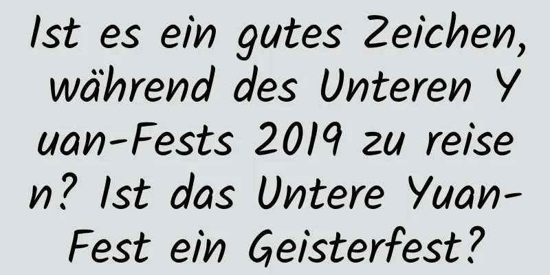 Ist es ein gutes Zeichen, während des Unteren Yuan-Fests 2019 zu reisen? Ist das Untere Yuan-Fest ein Geisterfest?