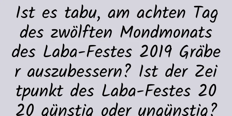 Ist es tabu, am achten Tag des zwölften Mondmonats des Laba-Festes 2019 Gräber auszubessern? Ist der Zeitpunkt des Laba-Festes 2020 günstig oder ungünstig?