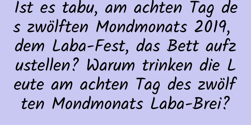 Ist es tabu, am achten Tag des zwölften Mondmonats 2019, dem Laba-Fest, das Bett aufzustellen? Warum trinken die Leute am achten Tag des zwölften Mondmonats Laba-Brei?