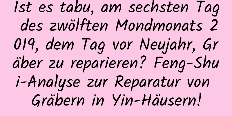 Ist es tabu, am sechsten Tag des zwölften Mondmonats 2019, dem Tag vor Neujahr, Gräber zu reparieren? Feng-Shui-Analyse zur Reparatur von Gräbern in Yin-Häusern!