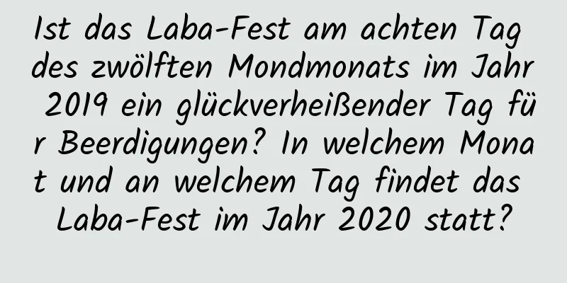 Ist das Laba-Fest am achten Tag des zwölften Mondmonats im Jahr 2019 ein glückverheißender Tag für Beerdigungen? In welchem ​​Monat und an welchem ​​Tag findet das Laba-Fest im Jahr 2020 statt?