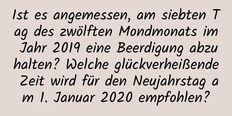 Ist es angemessen, am siebten Tag des zwölften Mondmonats im Jahr 2019 eine Beerdigung abzuhalten? Welche glückverheißende Zeit wird für den Neujahrstag am 1. Januar 2020 empfohlen?