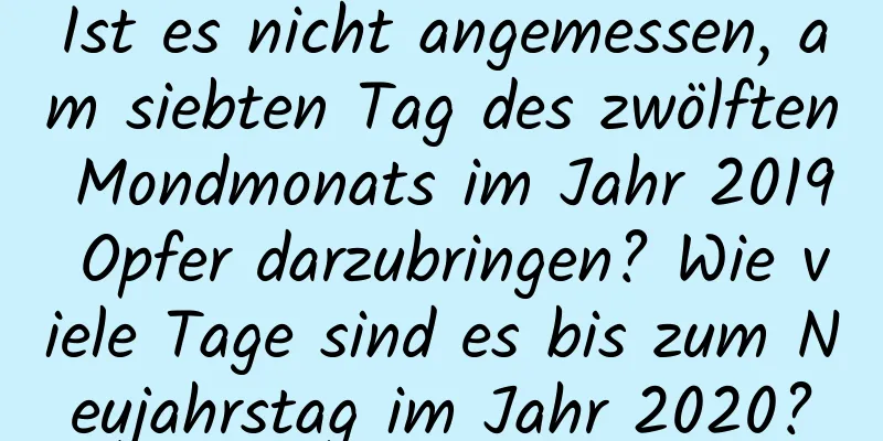 Ist es nicht angemessen, am siebten Tag des zwölften Mondmonats im Jahr 2019 Opfer darzubringen? Wie viele Tage sind es bis zum Neujahrstag im Jahr 2020?