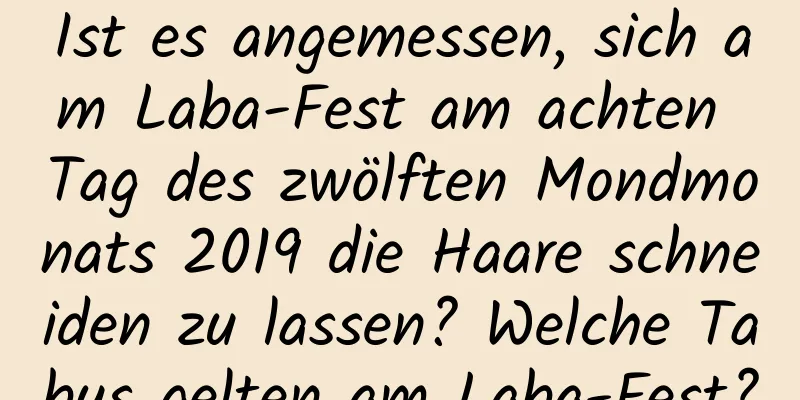 Ist es angemessen, sich am Laba-Fest am achten Tag des zwölften Mondmonats 2019 die Haare schneiden zu lassen? Welche Tabus gelten am Laba-Fest?