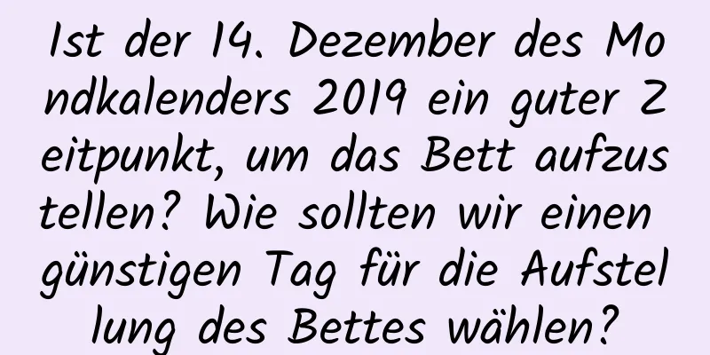 Ist der 14. Dezember des Mondkalenders 2019 ein guter Zeitpunkt, um das Bett aufzustellen? Wie sollten wir einen günstigen Tag für die Aufstellung des Bettes wählen?