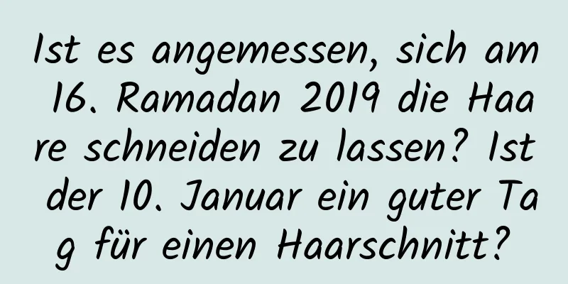 Ist es angemessen, sich am 16. Ramadan 2019 die Haare schneiden zu lassen? Ist der 10. Januar ein guter Tag für einen Haarschnitt?