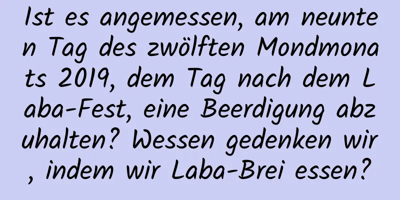 Ist es angemessen, am neunten Tag des zwölften Mondmonats 2019, dem Tag nach dem Laba-Fest, eine Beerdigung abzuhalten? Wessen gedenken wir, indem wir Laba-Brei essen?