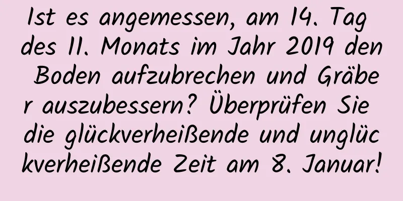 Ist es angemessen, am 14. Tag des 11. Monats im Jahr 2019 den Boden aufzubrechen und Gräber auszubessern? Überprüfen Sie die glückverheißende und unglückverheißende Zeit am 8. Januar!