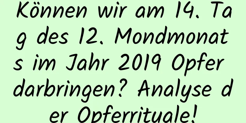 Können wir am 14. Tag des 12. Mondmonats im Jahr 2019 Opfer darbringen? Analyse der Opferrituale!