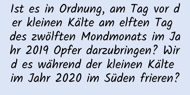 Ist es in Ordnung, am Tag vor der kleinen Kälte am elften Tag des zwölften Mondmonats im Jahr 2019 Opfer darzubringen? Wird es während der kleinen Kälte im Jahr 2020 im Süden frieren?