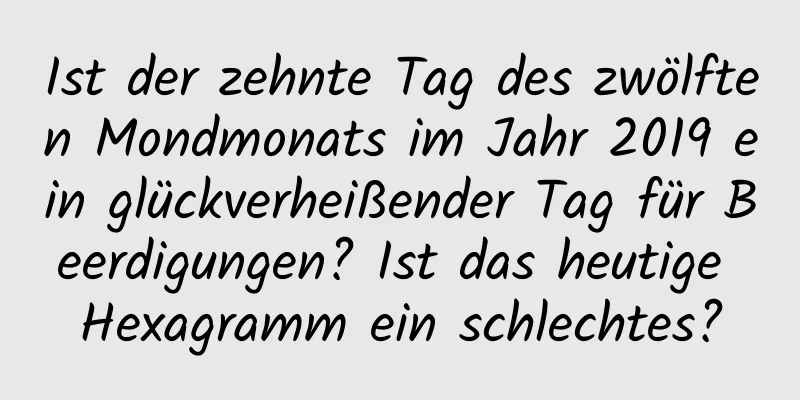 Ist der zehnte Tag des zwölften Mondmonats im Jahr 2019 ein glückverheißender Tag für Beerdigungen? Ist das heutige Hexagramm ein schlechtes?