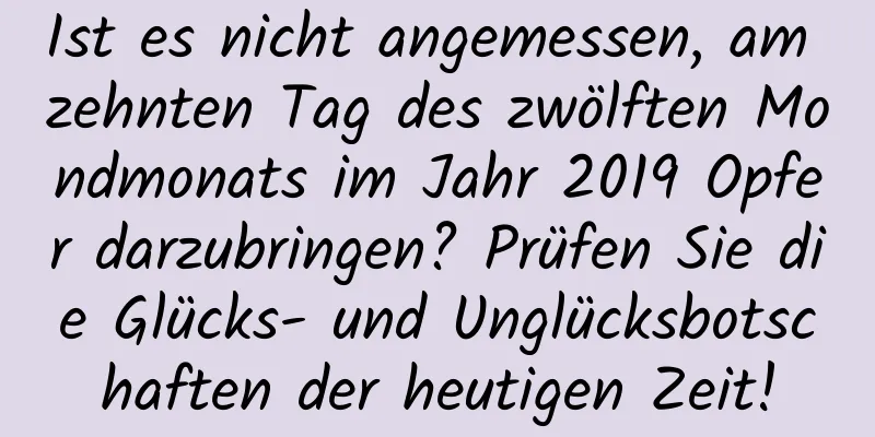 Ist es nicht angemessen, am zehnten Tag des zwölften Mondmonats im Jahr 2019 Opfer darzubringen? Prüfen Sie die Glücks- und Unglücksbotschaften der heutigen Zeit!