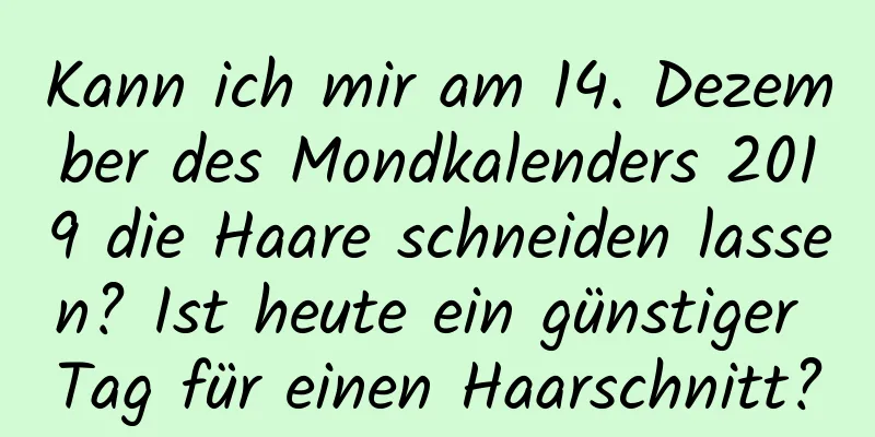 Kann ich mir am 14. Dezember des Mondkalenders 2019 die Haare schneiden lassen? Ist heute ein günstiger Tag für einen Haarschnitt?