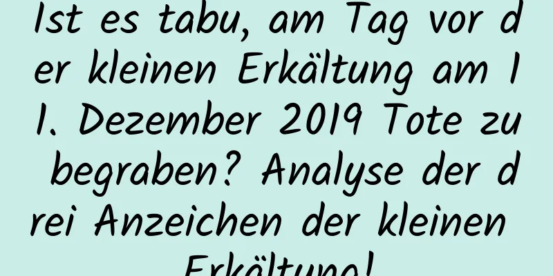 Ist es tabu, am Tag vor der kleinen Erkältung am 11. Dezember 2019 Tote zu begraben? Analyse der drei Anzeichen der kleinen Erkältung!