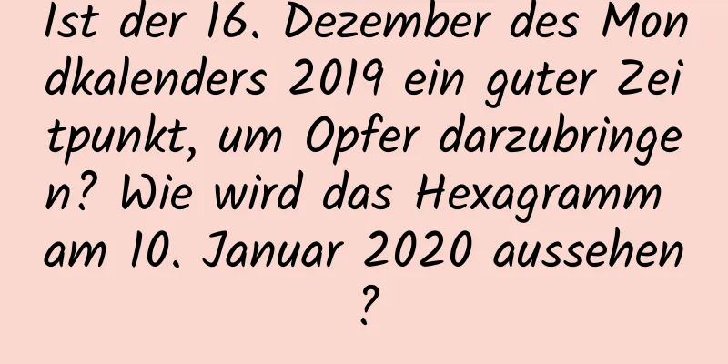 Ist der 16. Dezember des Mondkalenders 2019 ein guter Zeitpunkt, um Opfer darzubringen? Wie wird das Hexagramm am 10. Januar 2020 aussehen?