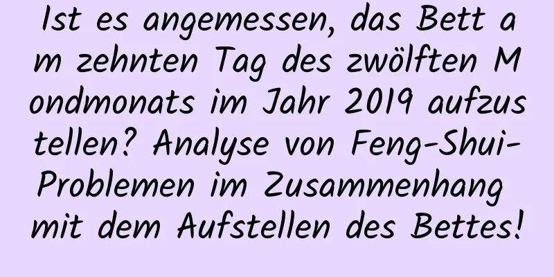 Ist es angemessen, das Bett am zehnten Tag des zwölften Mondmonats im Jahr 2019 aufzustellen? Analyse von Feng-Shui-Problemen im Zusammenhang mit dem Aufstellen des Bettes!