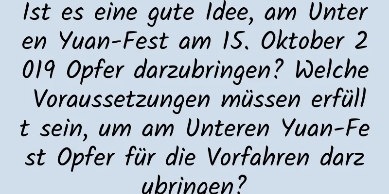 Ist es eine gute Idee, am Unteren Yuan-Fest am 15. Oktober 2019 Opfer darzubringen? Welche Voraussetzungen müssen erfüllt sein, um am Unteren Yuan-Fest Opfer für die Vorfahren darzubringen?