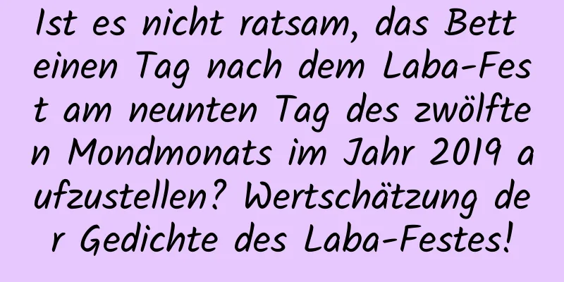 Ist es nicht ratsam, das Bett einen Tag nach dem Laba-Fest am neunten Tag des zwölften Mondmonats im Jahr 2019 aufzustellen? Wertschätzung der Gedichte des Laba-Festes!