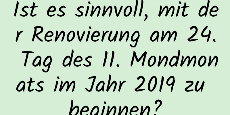 Ist es sinnvoll, mit der Renovierung am 24. Tag des 11. Mondmonats im Jahr 2019 zu beginnen?