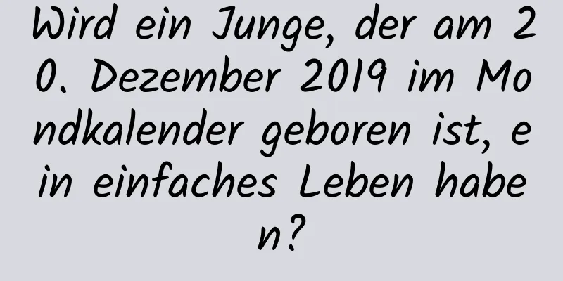 Wird ein Junge, der am 20. Dezember 2019 im Mondkalender geboren ist, ein einfaches Leben haben?