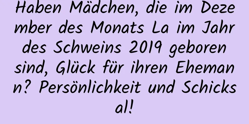 Haben Mädchen, die im Dezember des Monats La im Jahr des Schweins 2019 geboren sind, Glück für ihren Ehemann? Persönlichkeit und Schicksal!