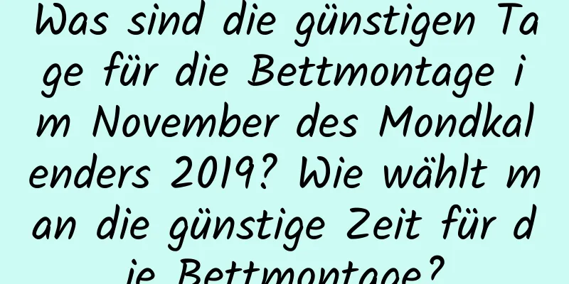 Was sind die günstigen Tage für die Bettmontage im November des Mondkalenders 2019? Wie wählt man die günstige Zeit für die Bettmontage?