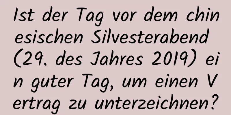 Ist der Tag vor dem chinesischen Silvesterabend (29. des Jahres 2019) ein guter Tag, um einen Vertrag zu unterzeichnen?