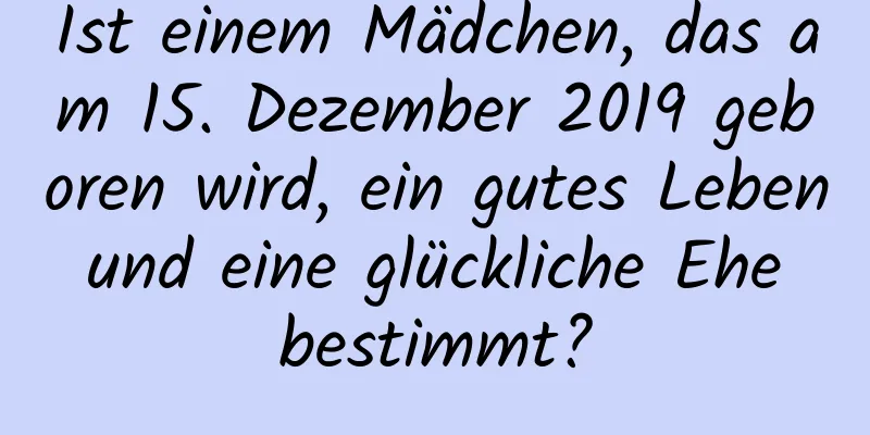 Ist einem Mädchen, das am 15. Dezember 2019 geboren wird, ein gutes Leben und eine glückliche Ehe bestimmt?