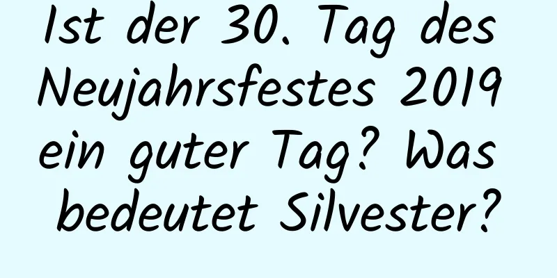 Ist der 30. Tag des Neujahrsfestes 2019 ein guter Tag? Was bedeutet Silvester?