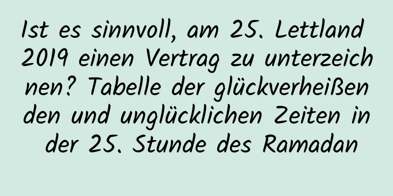 Ist es sinnvoll, am 25. Lettland 2019 einen Vertrag zu unterzeichnen? Tabelle der glückverheißenden und unglücklichen Zeiten in der 25. Stunde des Ramadan