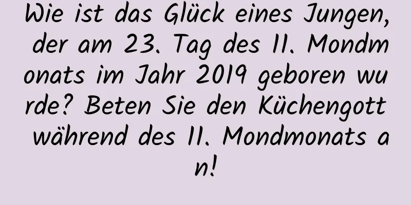 Wie ist das Glück eines Jungen, der am 23. Tag des 11. Mondmonats im Jahr 2019 geboren wurde? Beten Sie den Küchengott während des 11. Mondmonats an!