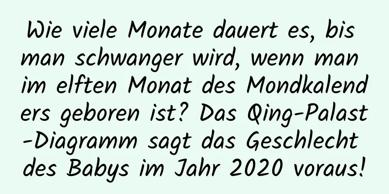 Wie viele Monate dauert es, bis man schwanger wird, wenn man im elften Monat des Mondkalenders geboren ist? Das Qing-Palast-Diagramm sagt das Geschlecht des Babys im Jahr 2020 voraus!