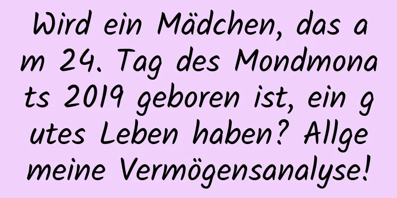 Wird ein Mädchen, das am 24. Tag des Mondmonats 2019 geboren ist, ein gutes Leben haben? Allgemeine Vermögensanalyse!