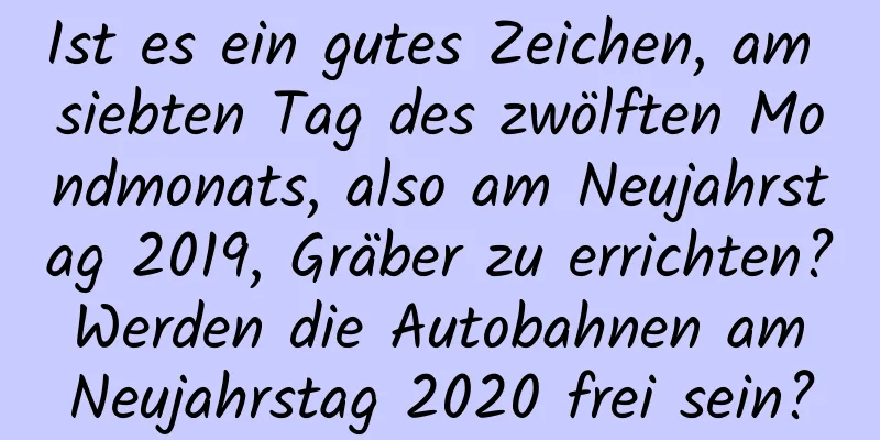 Ist es ein gutes Zeichen, am siebten Tag des zwölften Mondmonats, also am Neujahrstag 2019, Gräber zu errichten? Werden die Autobahnen am Neujahrstag 2020 frei sein?