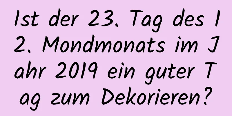 Ist der 23. Tag des 12. Mondmonats im Jahr 2019 ein guter Tag zum Dekorieren?