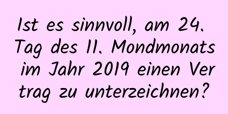 Ist es sinnvoll, am 24. Tag des 11. Mondmonats im Jahr 2019 einen Vertrag zu unterzeichnen?