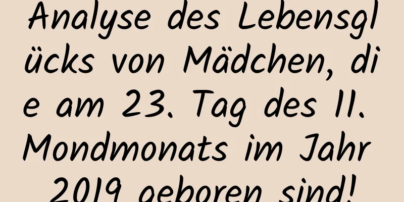 Analyse des Lebensglücks von Mädchen, die am 23. Tag des 11. Mondmonats im Jahr 2019 geboren sind!