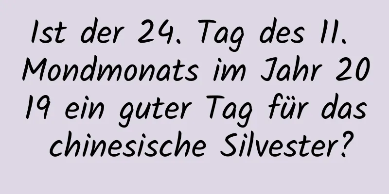 Ist der 24. Tag des 11. Mondmonats im Jahr 2019 ein guter Tag für das chinesische Silvester?