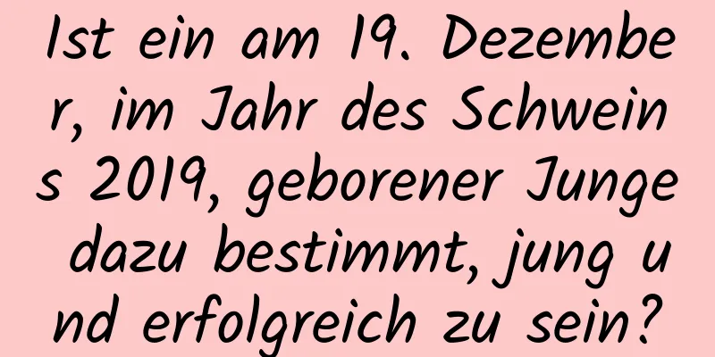 Ist ein am 19. Dezember, im Jahr des Schweins 2019, geborener Junge dazu bestimmt, jung und erfolgreich zu sein?