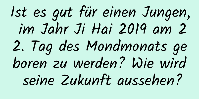 Ist es gut für einen Jungen, im Jahr Ji Hai 2019 am 22. Tag des Mondmonats geboren zu werden? Wie wird seine Zukunft aussehen?