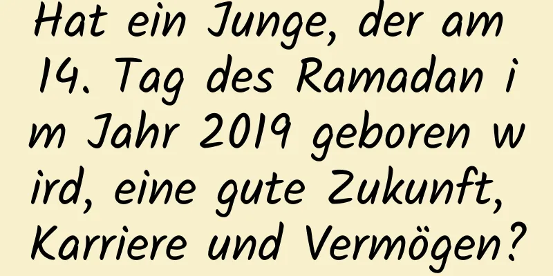 Hat ein Junge, der am 14. Tag des Ramadan im Jahr 2019 geboren wird, eine gute Zukunft, Karriere und Vermögen?