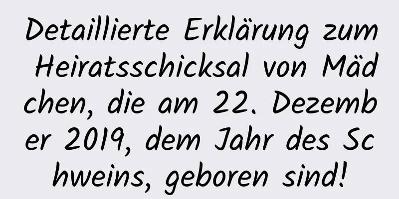 Detaillierte Erklärung zum Heiratsschicksal von Mädchen, die am 22. Dezember 2019, dem Jahr des Schweins, geboren sind!