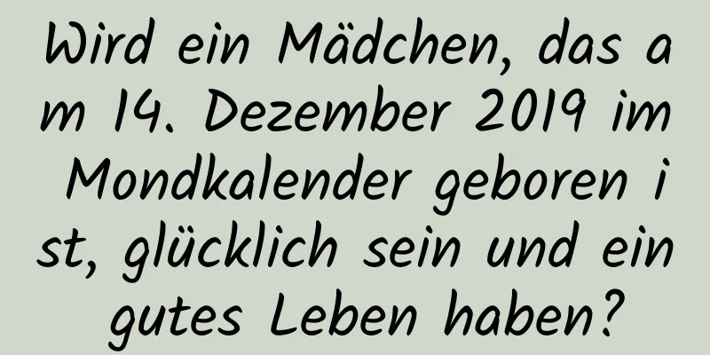 Wird ein Mädchen, das am 14. Dezember 2019 im Mondkalender geboren ist, glücklich sein und ein gutes Leben haben?