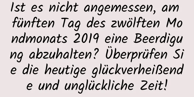 Ist es nicht angemessen, am fünften Tag des zwölften Mondmonats 2019 eine Beerdigung abzuhalten? Überprüfen Sie die heutige glückverheißende und unglückliche Zeit!