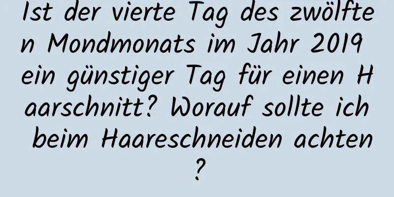 Ist der vierte Tag des zwölften Mondmonats im Jahr 2019 ein günstiger Tag für einen Haarschnitt? Worauf sollte ich beim Haareschneiden achten?